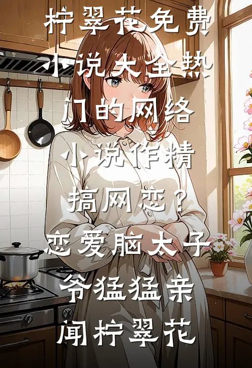 作精搞网恋？恋爱脑太子爷猛猛亲(闻柠翠花)免费小说大全_热门的网络小说作精搞网恋？恋爱脑太子爷猛猛亲闻柠翠花