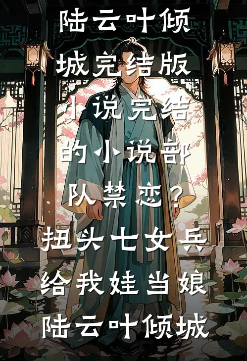部队禁恋？扭头七女兵给我娃当娘陆云叶倾城完结版小说_完结的小说部队禁恋？扭头七女兵给我娃当娘陆云叶倾城