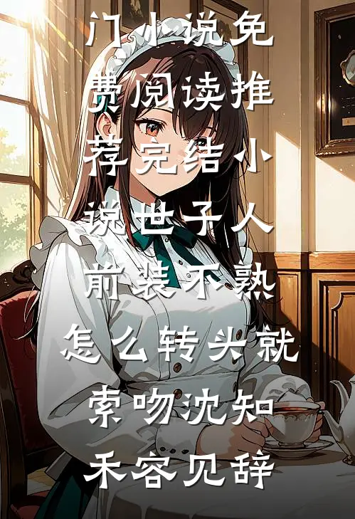 世子人前装不熟，怎么转头就索吻(沈知禾容见辞)热门小说免费阅读_推荐完结小说世子人前装不熟，怎么转头就索吻沈知禾容见辞