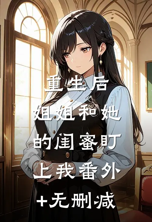 重生后，姐姐和她的闺蜜盯上我番外+无删减