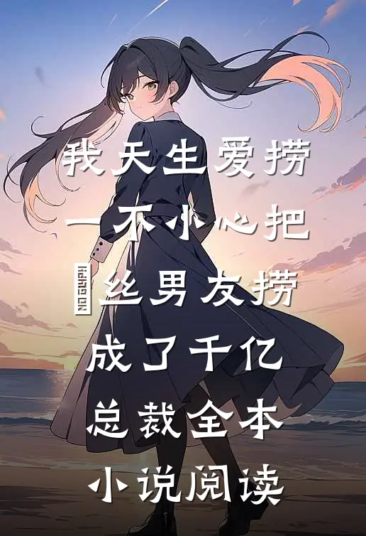 我天生爱捞，一不小心把屌丝男友捞成了千亿总裁全本小说阅读