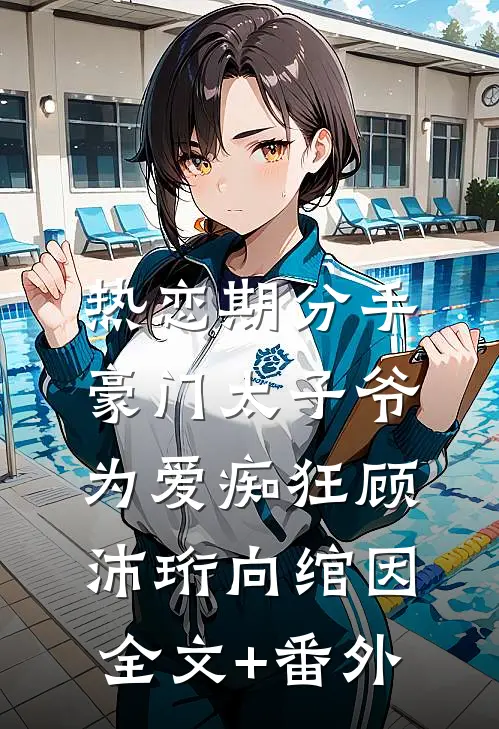 热恋期分手，豪门太子爷为爱痴狂顾沛珩向绾因全文+番外