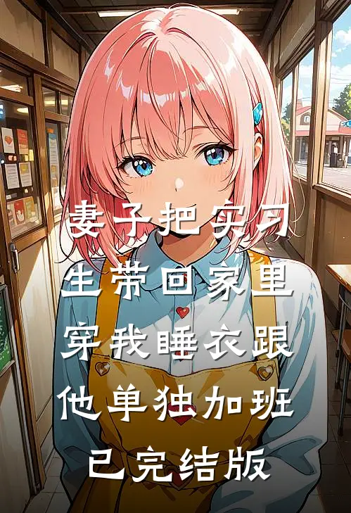 妻子把实习生带回家里，穿我睡衣跟他单独加班已完结版