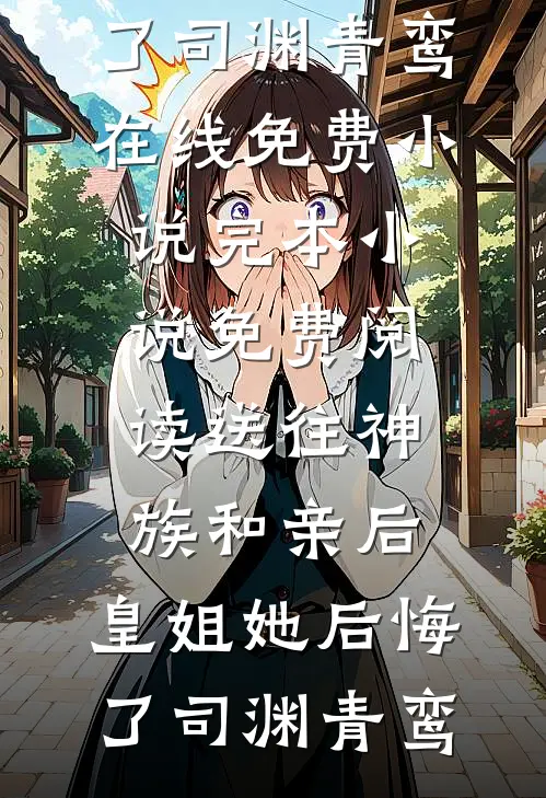 送往神族和亲后，皇姐她后悔了司渊青鸾在线免费小说_完本小说免费阅读送往神族和亲后，皇姐她后悔了司渊青鸾