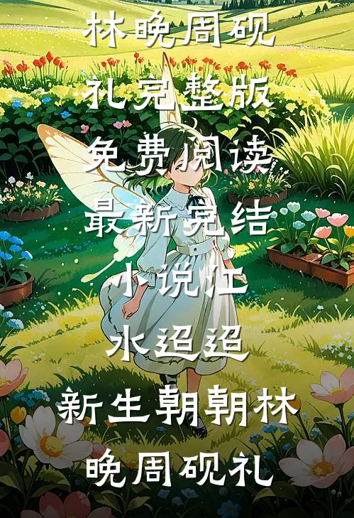 江水迢迢，新生朝朝(林晚周砚礼)完整版免费阅读_最新完结小说江水迢迢，新生朝朝林晚周砚礼