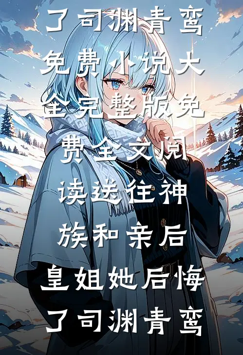 送往神族和亲后，皇姐她后悔了司渊青鸾免费小说大全_完整版免费全文阅读送往神族和亲后，皇姐她后悔了司渊青鸾