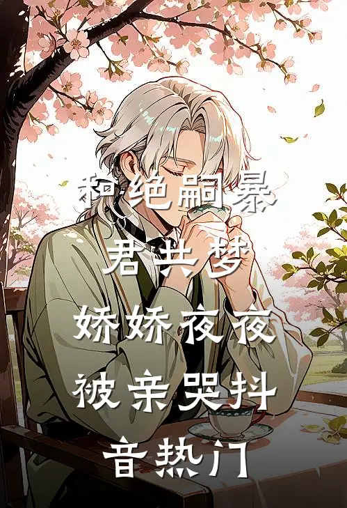 和绝嗣暴君共梦，娇娇夜夜被亲哭抖音热门