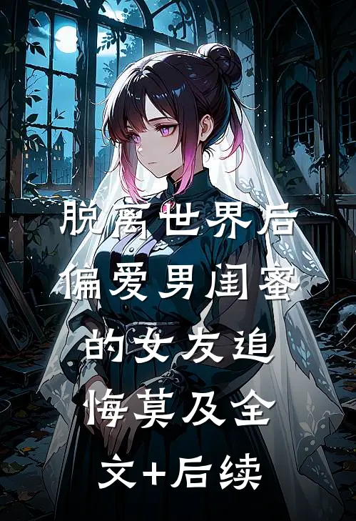 脱离世界后，偏爱男闺蜜的女友追悔莫及全文+后续