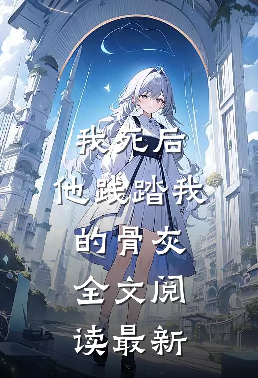 我死后，他践踏我的骨灰全文阅读最新