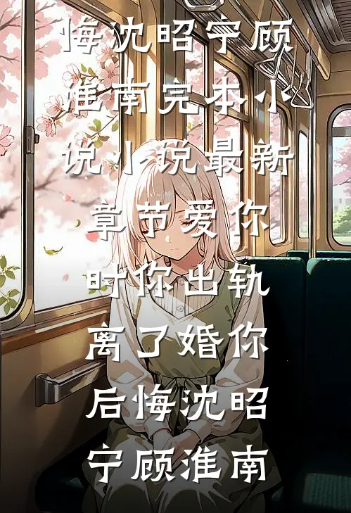 爱你时你出轨，离了婚你后悔(沈昭宁顾淮南)完本小说_小说最新章节爱你时你出轨，离了婚你后悔沈昭宁顾淮南