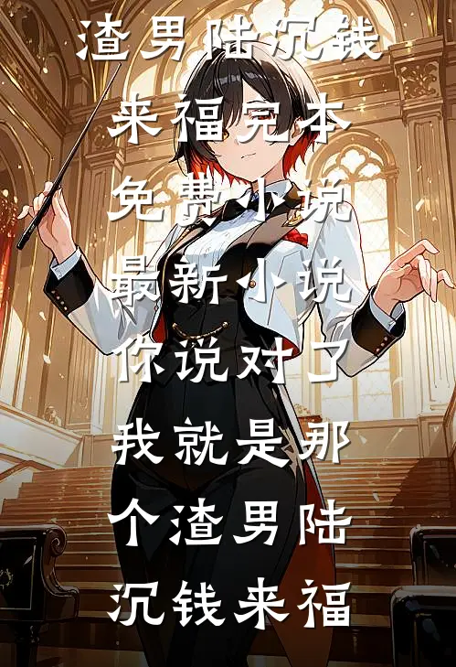你说对了，我就是那个渣男(陆沉钱来福)完本免费小说_最新小说你说对了，我就是那个渣男(陆沉钱来福)