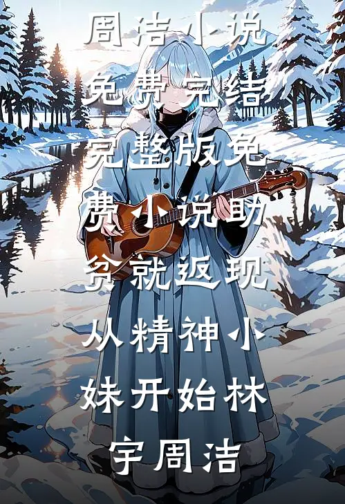 助贫就返现，从精神小妹开始林宇周洁小说免费完结_完整版免费小说助贫就返现，从精神小妹开始(林宇周洁)