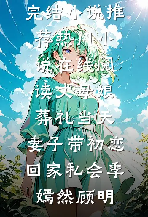 丈母娘葬礼当天，妻子带初恋回家私会(季嫣然顾明)已完结小说推荐_热门小说在线阅读丈母娘葬礼当天，妻子带初恋回家私会季嫣然顾明