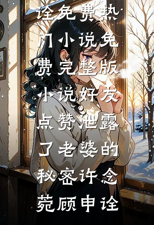 好友点赞泄露了老婆的秘密(许念菀顾申诠)免费热门小说_免费完整版小说好友点赞泄露了老婆的秘密许念菀顾申诠