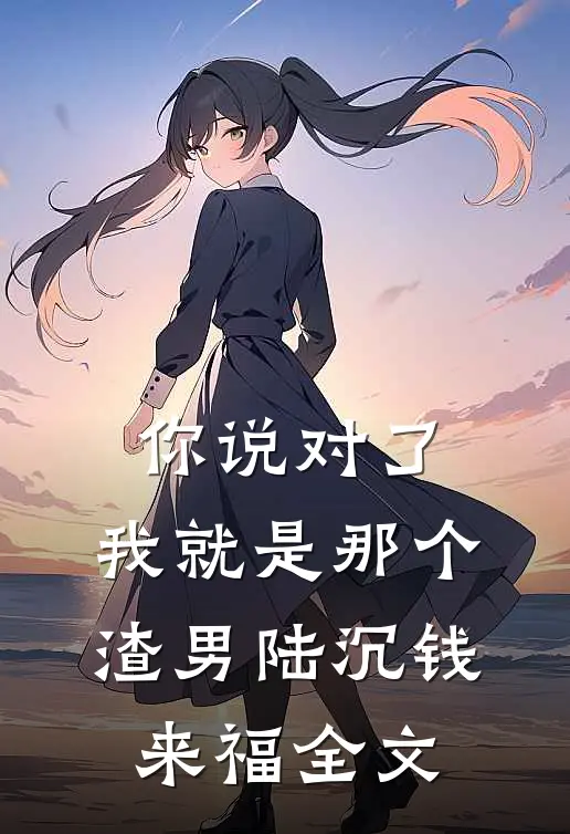 你说对了，我就是那个渣男陆沉钱来福全文
