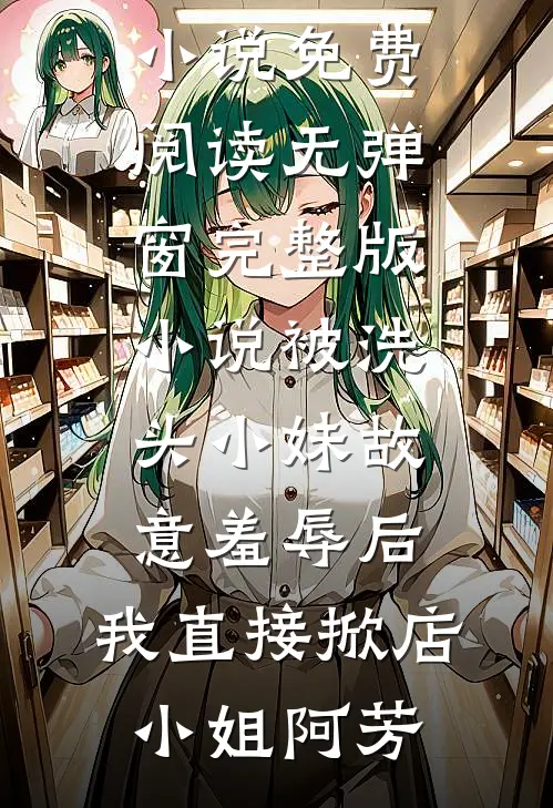 被洗头小妹故意羞辱后，我直接掀店小姐阿芳小说免费阅读无弹窗_完整版小说被洗头小妹故意羞辱后，我直接掀店(小姐阿芳)