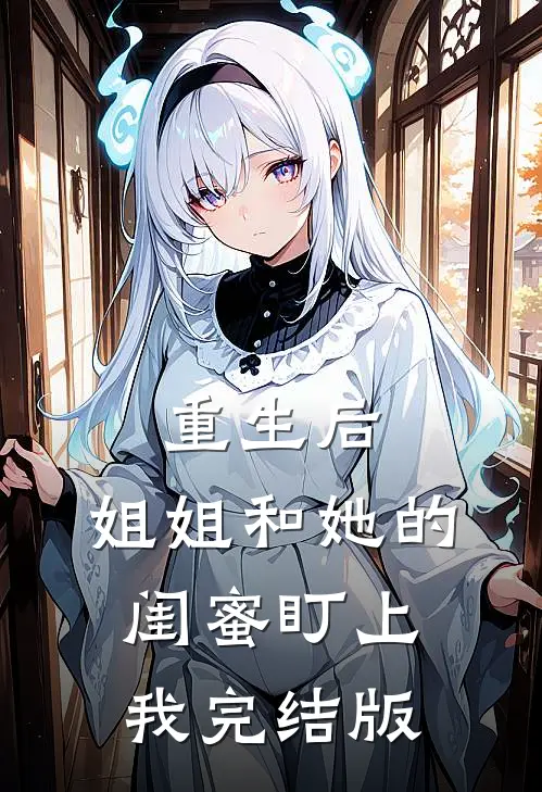 重生后，姐姐和她的闺蜜盯上我完结版