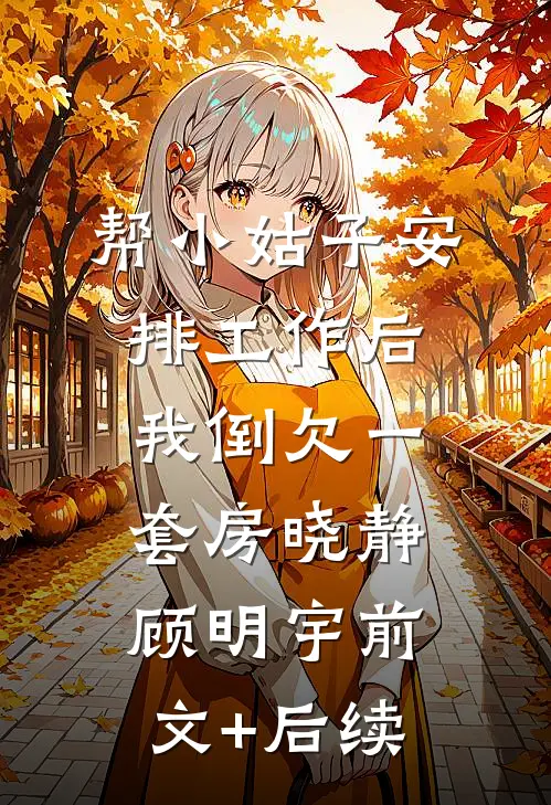 帮小姑子安排工作后，我倒欠一套房晓静顾明宇前文+后续