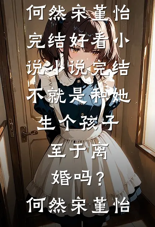 不就是和她生个孩子，至于离婚吗？(何然宋堇怡)完结好看小说_小说完结不就是和她生个孩子，至于离婚吗？何然宋堇怡