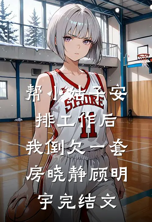 帮小姑子安排工作后，我倒欠一套房晓静顾明宇完结文