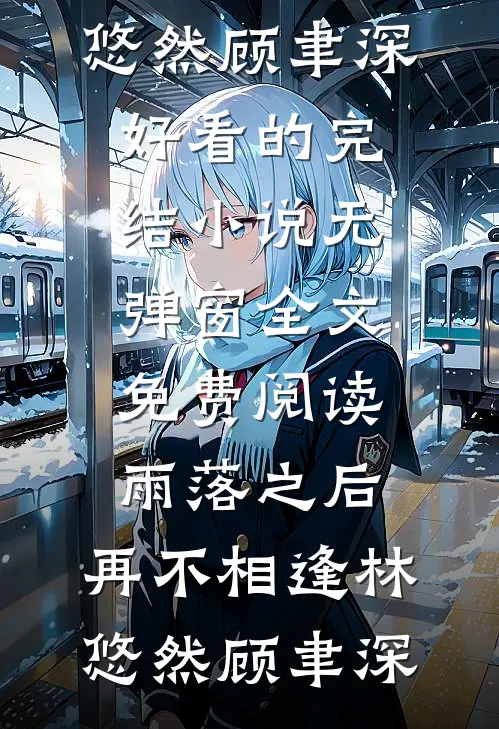 雨落之后，再不相逢(林悠然顾聿深)好看的完结小说_无弹窗全文免费阅读雨落之后，再不相逢(林悠然顾聿深)