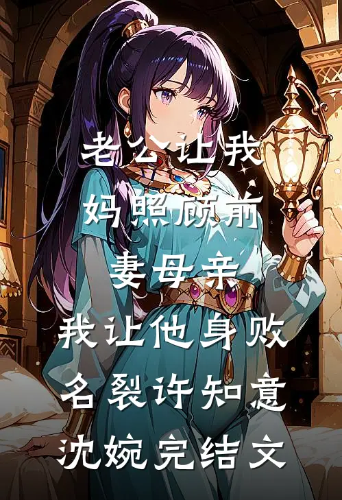老公让我妈照顾前妻母亲，我让他身败名裂许知意沈婉完结文