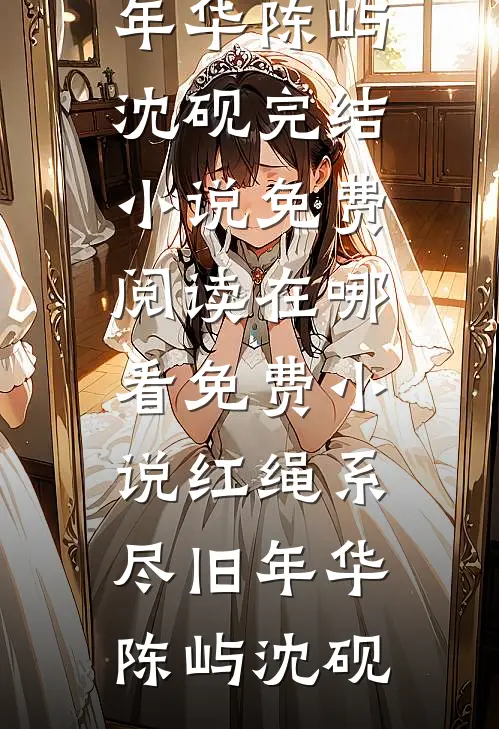 红绳系尽旧年华陈屿沈砚完结小说免费阅读_在哪看免费小说红绳系尽旧年华(陈屿沈砚)