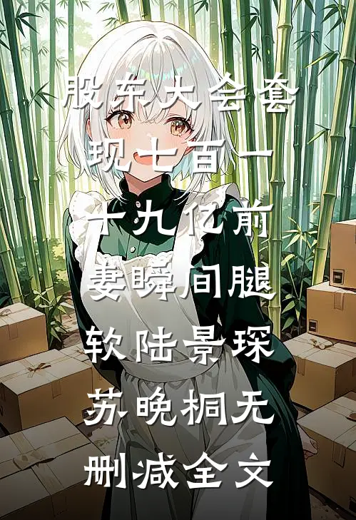 股东大会套现七百一十九亿前妻瞬间腿软陆景琛苏晚桐无删减全文