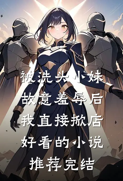 被洗头小妹故意羞辱后，我直接掀店好看的小说推荐完结