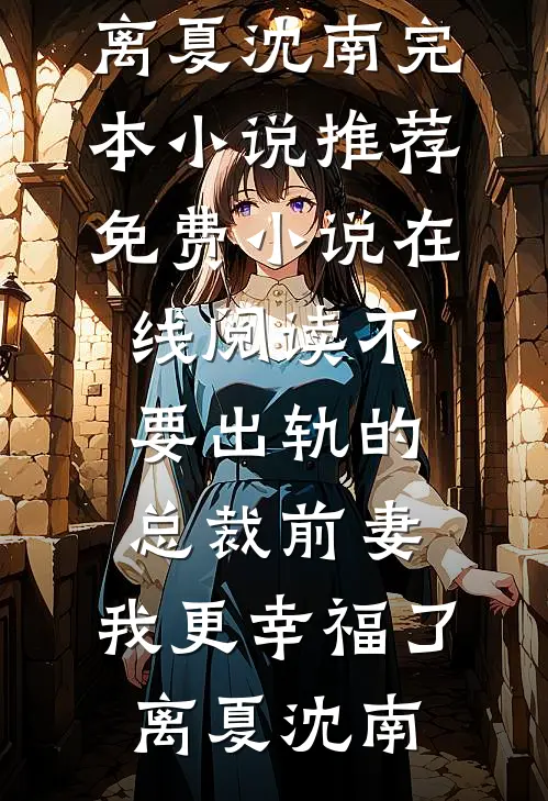 不要出轨的总裁前妻，我更幸福了离夏沈南完本小说推荐_免费小说在线阅读不要出轨的总裁前妻，我更幸福了(离夏沈南)