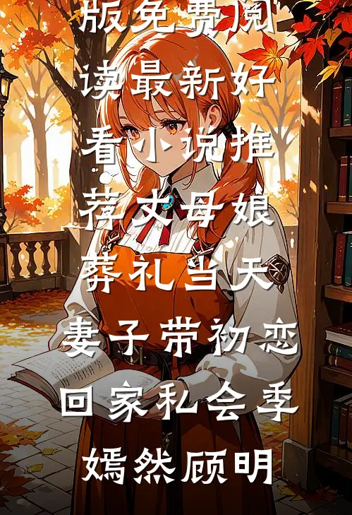 丈母娘葬礼当天，妻子带初恋回家私会季嫣然顾明小说完整版免费阅读_最新好看小说推荐丈母娘葬礼当天，妻子带初恋回家私会季嫣然顾明