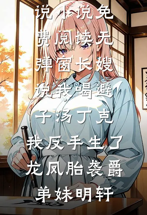 长嫂说我喝避子汤丁克，我反手生了龙凤胎袭爵(弟妹明轩)最新完本小说_小说免费阅读无弹窗长嫂说我喝避子汤丁克，我反手生了龙凤胎袭爵(弟妹明轩)