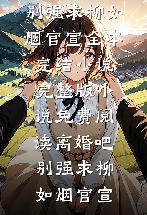 离婚吧，别强求柳如烟官宣全本完结小说_完整版小说免费阅读离婚吧，别强求柳如烟官宣