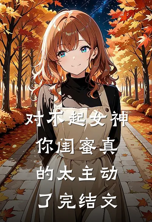 对不起女神，你闺蜜真的太主动了完结文