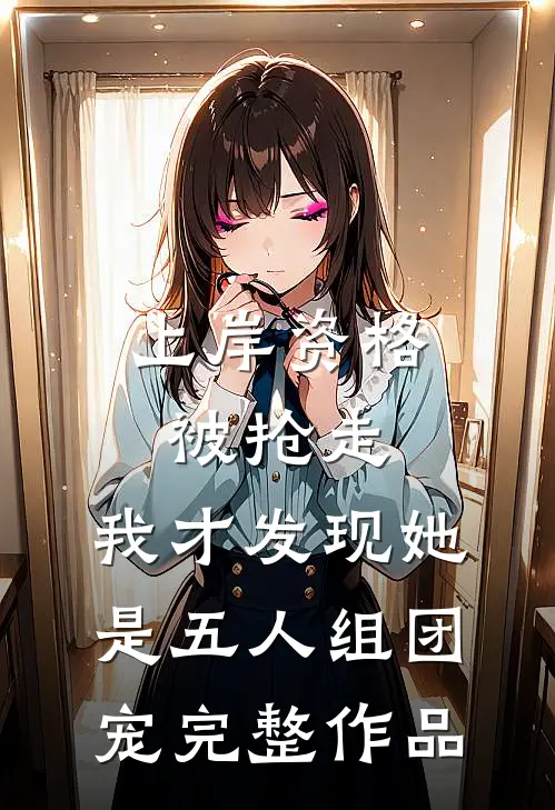 上岸资格被抢走，我才发现她是五人组团宠完整作品