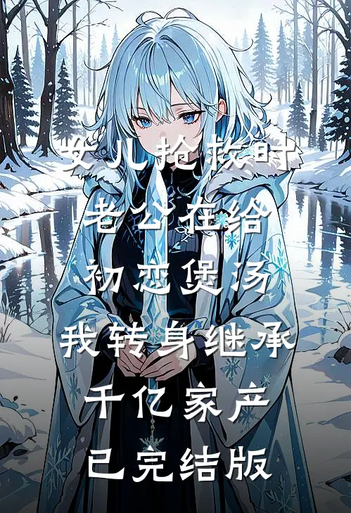 女儿抢救时老公在给初恋煲汤，我转身继承千亿家产已完结版
