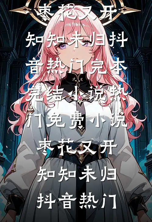 枣花又开，知知未归(抖音热门)完本完结小说_热门免费小说枣花又开，知知未归(抖音热门)