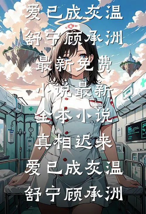 真相迟来，爱已成灰温舒宁顾承洲最新免费小说_最新全本小说真相迟来，爱已成灰温舒宁顾承洲