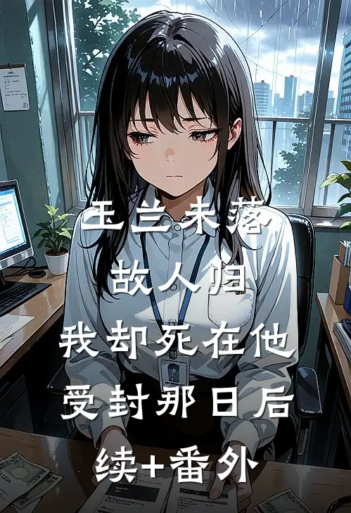 玉兰未落故人归，我却死在他受封那日后续+番外