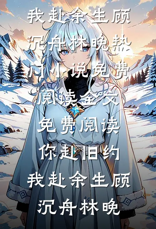 你赴旧约，我赴余生(顾沉舟林晚)热门小说免费阅读_全文免费阅读你赴旧约，我赴余生(顾沉舟林晚)