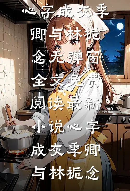 心字成灰(季卿与林栀念)无弹窗全文免费阅读_最新小说心字成灰季卿与林栀念