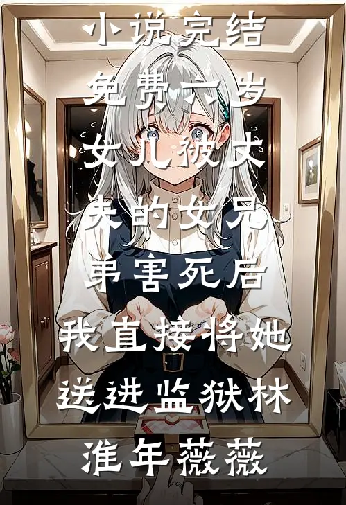 六岁女儿被丈夫的女兄弟害死后，我直接将她送进监狱林淮年薇薇全集免费小说_小说完结免费六岁女儿被丈夫的女兄弟害死后，我直接将她送进监狱(林淮年薇薇)
