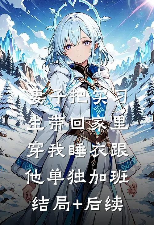 妻子把实习生带回家里，穿我睡衣跟他单独加班结局+后续