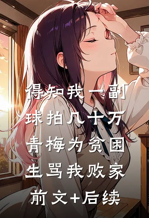 得知我一副球拍几十万，青梅为贫困生骂我败家前文+后续
