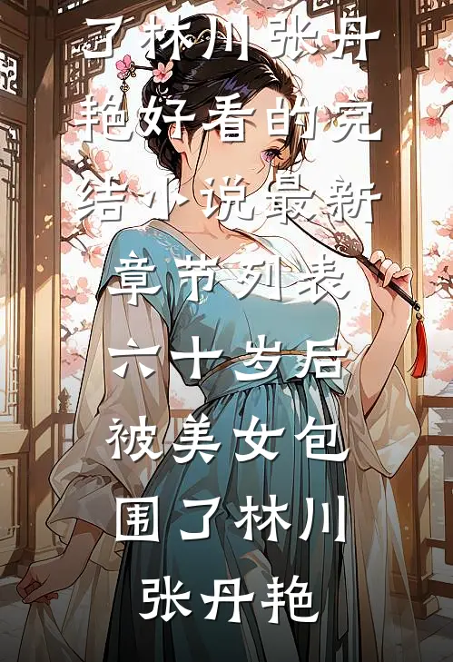 六十岁后，被美女包围了(林川张丹艳)好看的完结小说_最新章节列表六十岁后，被美女包围了(林川张丹艳)
