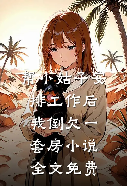 帮小姑子安排工作后，我倒欠一套房小说全文免费