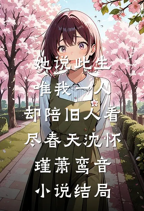 她说此生唯我一人，却陪旧人看尽春天沈怀瑾萧鸾音小说结局