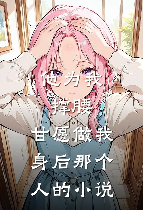 他为我撑腰，甘愿做我身后那个人的小说