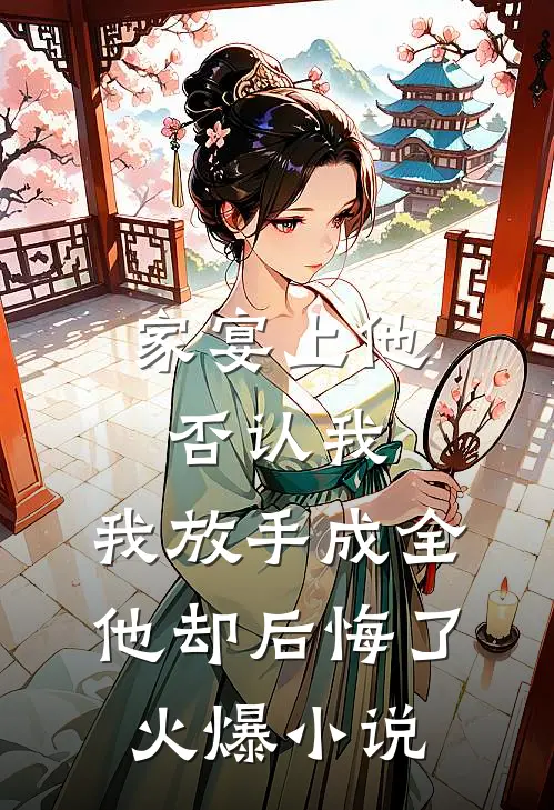 家宴上他否认我，我放手成全他却后悔了火爆小说