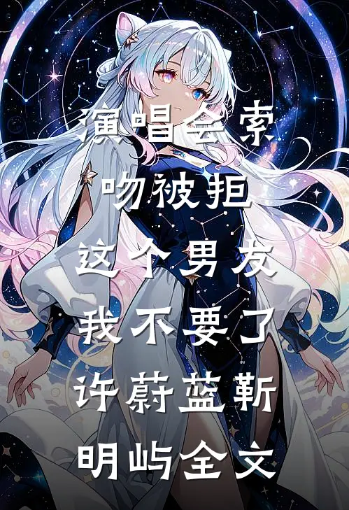 演唱会索吻被拒，这个男友我不要了许蔚蓝靳明屿全文
